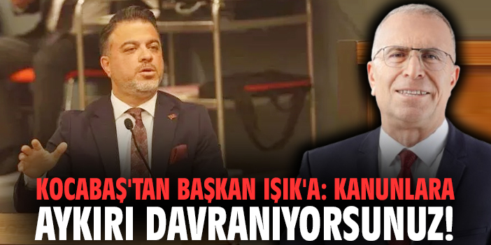 Kocabaş'tan Başkan Işık'a: Kanunlara aykırı davranıyorsunuz!