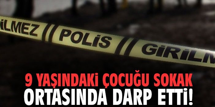 9 yaşındaki çocuğu sokak ortasında darp etti!