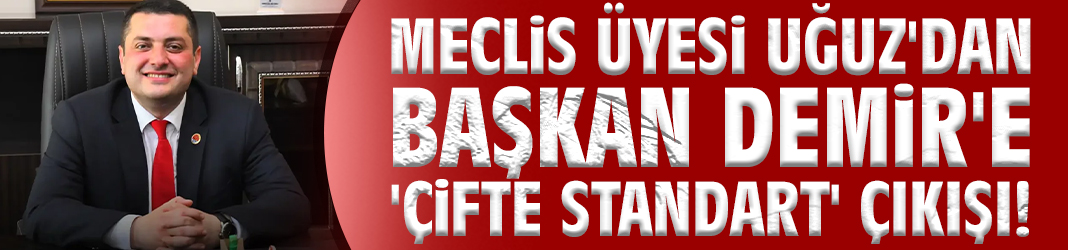 Meclis Üyesi Uğuz'dan Başkan Demir'e 'Çifte Standart' çıkışı!