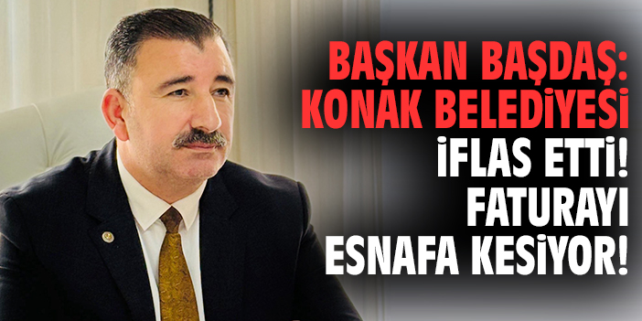 Başkan Başdaş: Konak Belediyesi iflas etti! Faturayı esnafa kesiyor!