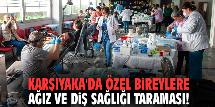 Karşıyaka'da özel bireylere ağız ve diş sağlığı taraması!