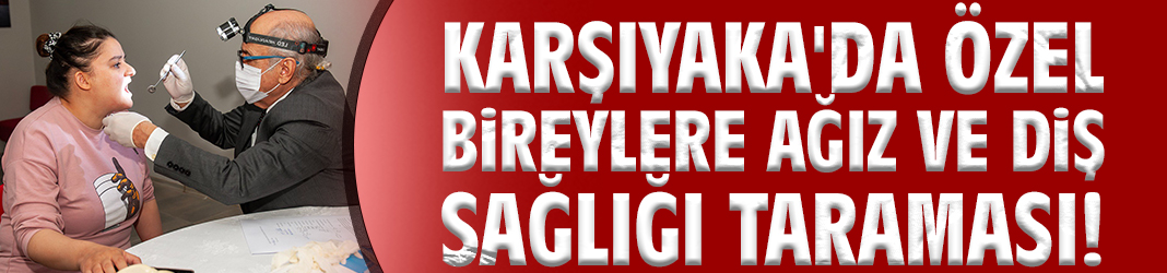 Karşıyaka'da özel bireylere ağız ve diş sağlığı taraması!