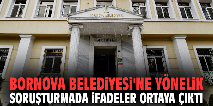Bornova Belediyesi'ne yönelik soruşturmada ifadeler ortaya çıktı