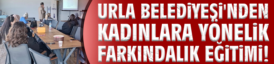 Urla Belediyesi'nden kadınlara yönelik farkındalık eğitimi!
