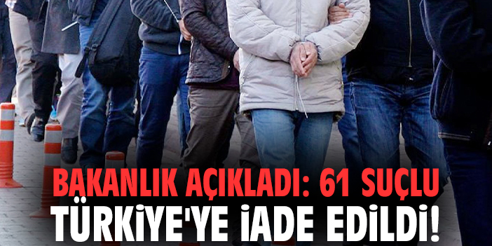 Bakanlık açıkladı: 61 suçlu Türkiye'ye iade edildi!