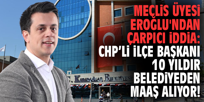 Meclis Üyesi Eroğlu'ndan çarpıcı iddia: CHP'li İlçe Başkanı 10 yıldır belediyeden maaş alıyor!