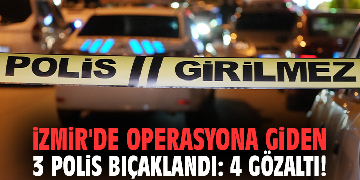 İzmir'de operasyona giden 3 polis bıçaklandı: 4 gözaltı!