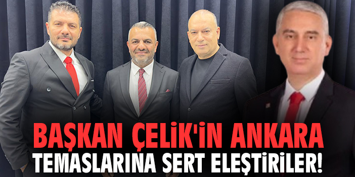 Başkan Çelik'in Ankara temaslarına sert eleştiriler!