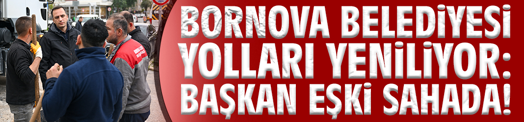 Bornova Belediyesi yolları yeniliyor: Başkan Eşki sahada!