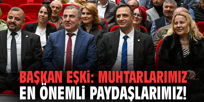 Başkan Eşki: Muhtarlarımız en önemli paydaşlarımız!