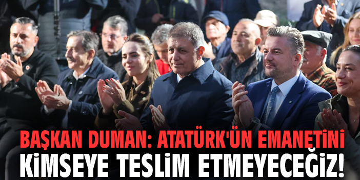 Başkan Duman: Atatürk'ün emanetini kimseye teslim etmeyeceğiz!
