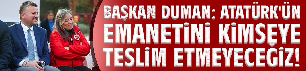 Başkan Duman: Atatürk'ün emanetini kimseye teslim etmeyeceğiz!