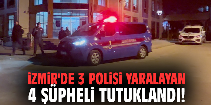 İzmir'de 3 polisi yaralayan 4 şüpheli tutuklandı!
