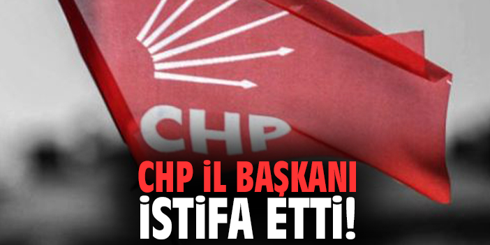 CHP İl Başkanı istifa etti!