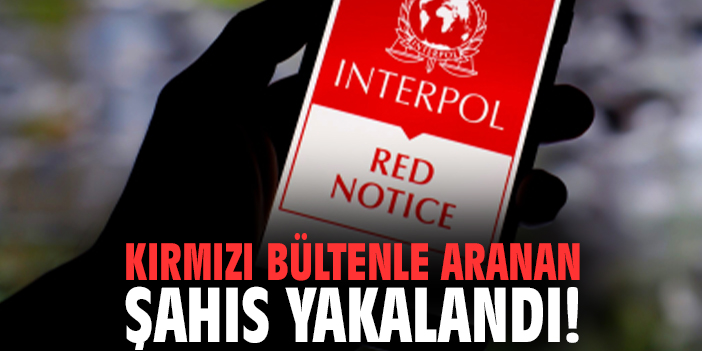 Kırmızı bültenle aranan şahıs yakalandı!