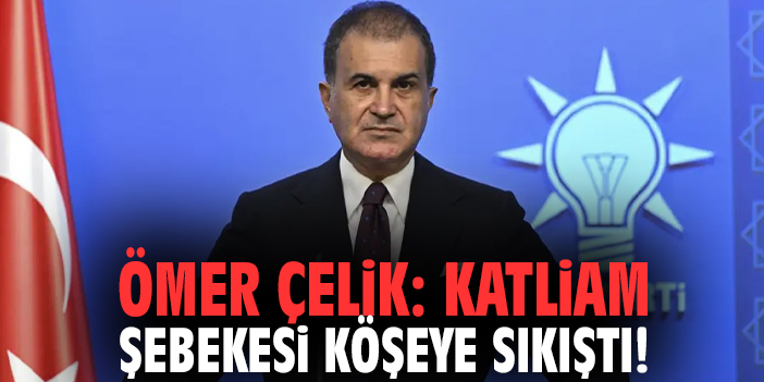 Ömer Çelik: Katliam şebekesi köşeye sıkıştı!