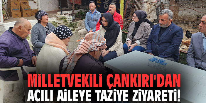 Milletvekili Çankırı'dan acılı aileye taziye ziyareti!
