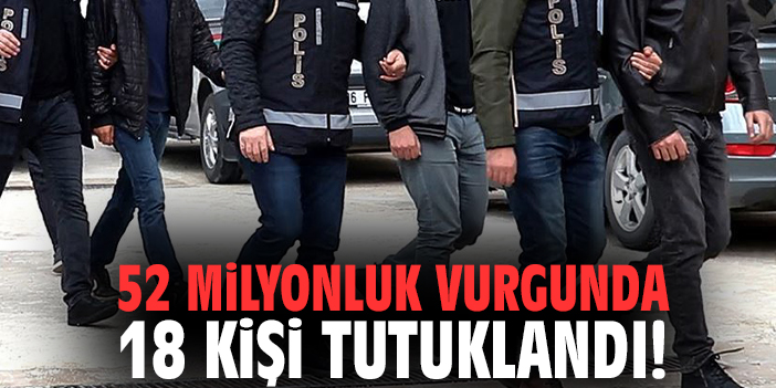 52 milyonluk vurgunda 18 kişi tutuklandı!