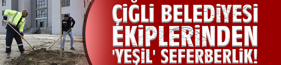 Çiğli Belediyesi ekiplerinden 'yeşil' seferberlik!