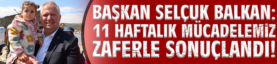 Başkan Balkan: 11 haftalık Mücadelemiz zaferle sonuçlandı!