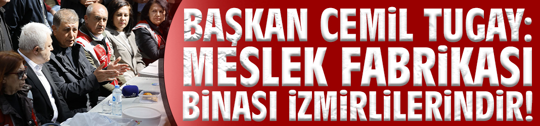 Başkan Tugay: Meslek Fabrikası binası İzmirlilerindir!