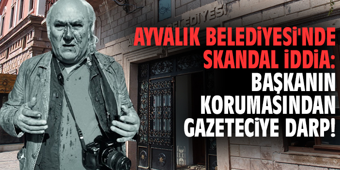 Ayvalık Belediyesi'nde skandal iddia: Başkanın korumasından gazeteciye darp!