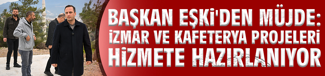Başkan Eşki'den müjde: İZMAR ve kafeterya projeleri hizmete hazırlanıyor