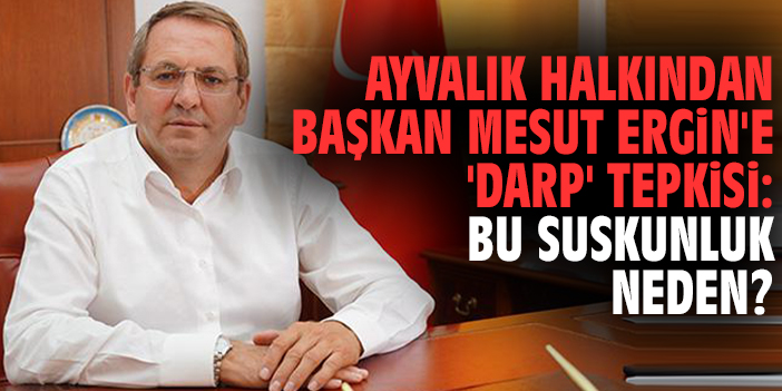 Ayvalık halkından Başkan Mesut Ergin'e 'Darp' tepkisi: Bu suskunluk neden?
