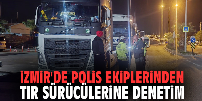 İzmir'de polis ekiplerinden tır sürücülerine denetim