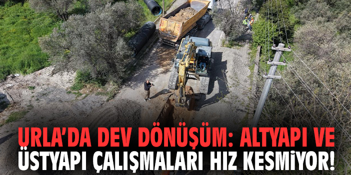 Urla’da dev dönüşüm: Altyapı ve üstyapı çalışmaları hız kesmiyor!
