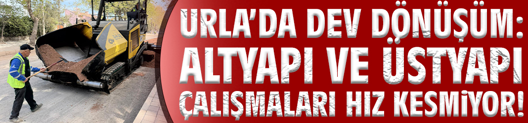 Urla’da dev dönüşüm: Altyapı ve üstyapı çalışmaları hız kesmiyor!