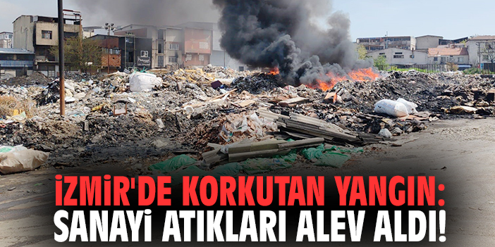 İzmir'de korkutan yangın: Sanayi atıkları alev aldı!