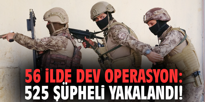 56 ilde dev operasyon: 525 şüpheli yakalandı!