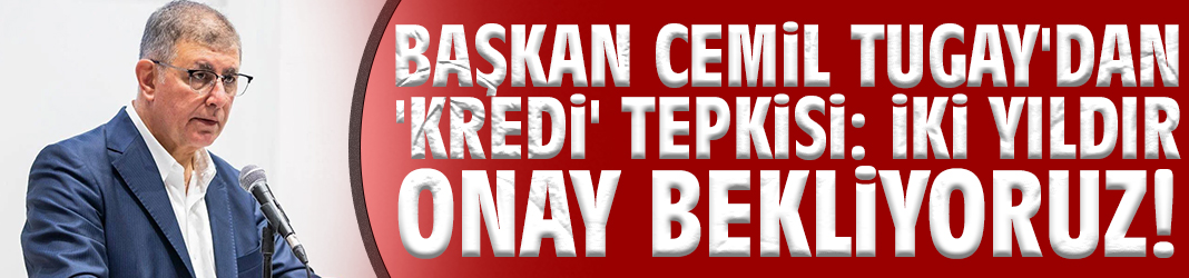 Başkan Cemil Tugay'dan 'Kredi' tepkisi: İki yıldır onay bekliyoruz!