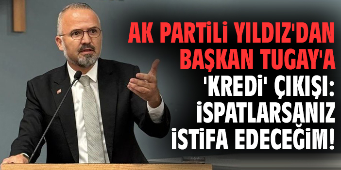 AK Partili Yıldız'dan Başkan Tugay'a 'kredi' çıkışı: İspatlarsanız istifa edeceğim!