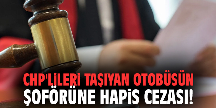 CHP'lileri taşıyan otobüsün şoförüne hapis cezası!