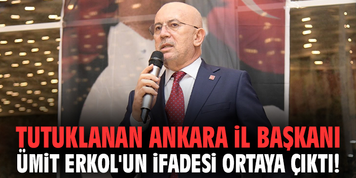 Tutuklanan Ankara İl Başkanı Ümit Erkol'un ifadesi ortaya çıktı!