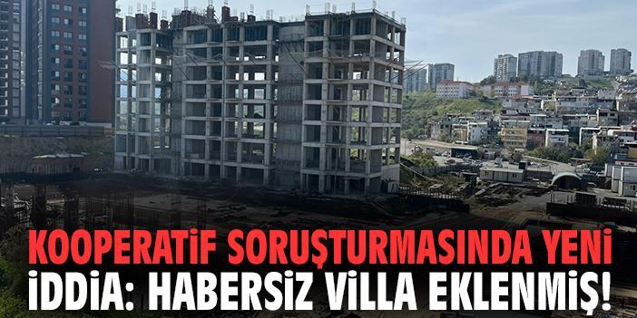 Kooperatif soruşturmasında yeni iddia: Habersiz villa eklenmiş!