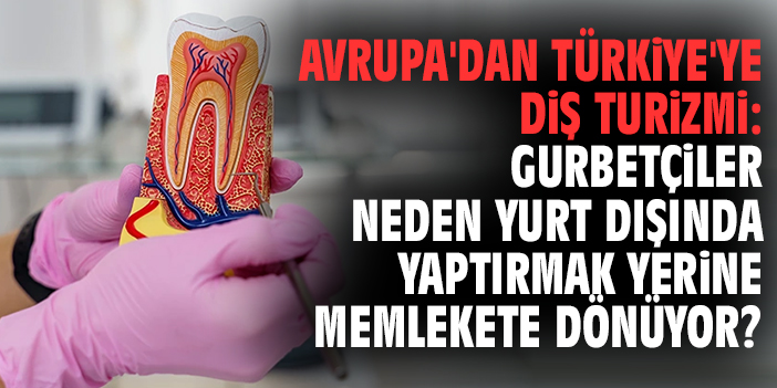 Avrupa'dan Türkiye'ye Diş Turizmi: Gurbetçiler Neden Yurt Dışında Yaptırmak Yerine Memlekete Dönüyor?
