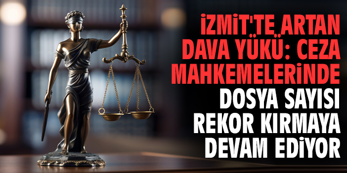 İzmit'te Artan Dava Yükü: Ceza Mahkemelerinde Dosya Sayısı Rekor Kırmaya Devam Ediyor