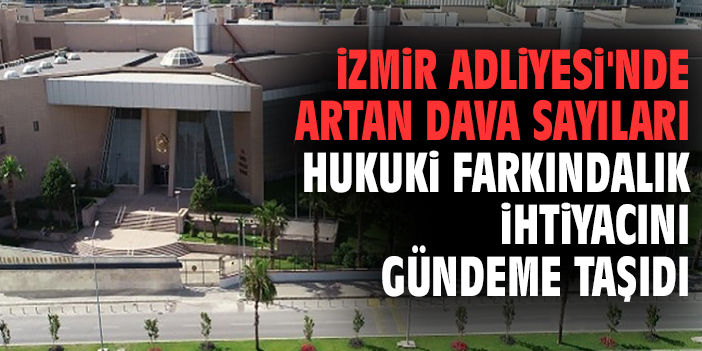 İzmir Adliyesi'nde Artan Dava Sayıları Hukuki Farkındalık İhtiyacını Gündeme Taşıdı