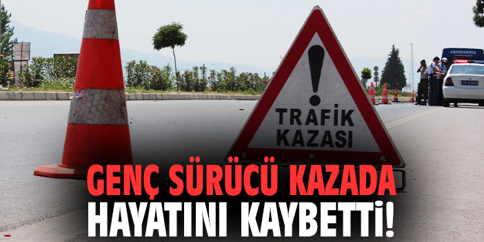 Genç sürücü kazada hayatını kaybetti!
