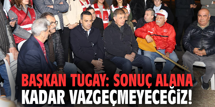 Başkan Tugay: Sonuç alana kadar vazgeçmeyeceğiz!