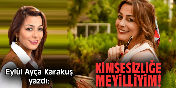 Kimsesizliğe meyilliyim!