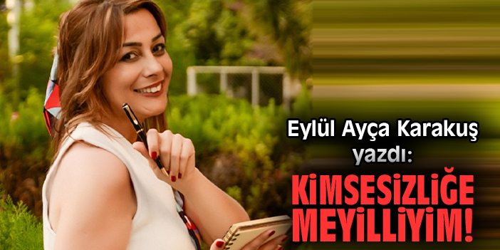 Kimsesizliğe meyilliyim!