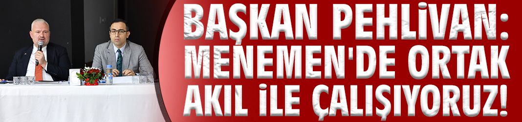 Başkan Pehlivan: Menemen'de ortak akıl ile çalışıyoruz!
