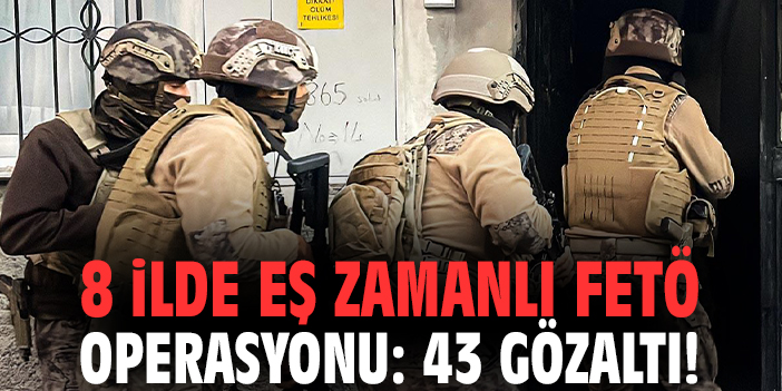 8 ilde eş zamanlı FETÖ operasyonu: 43 gözaltı!