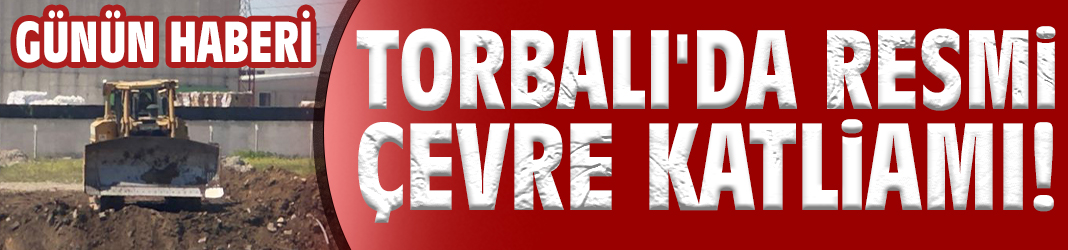 Torbalı'da resmi çevre katliamı!