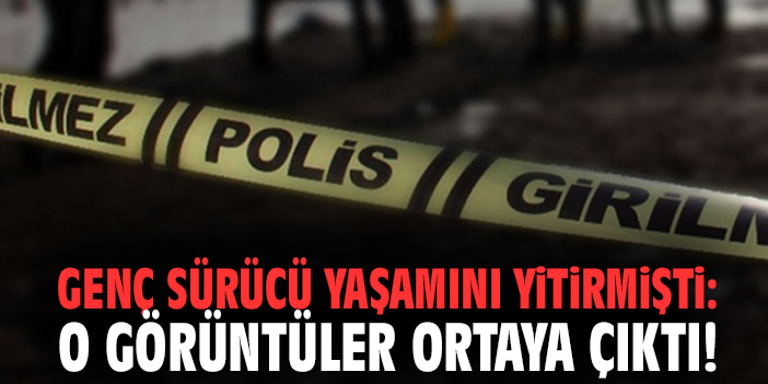 Genç sürücü yaşamını yitirmişti: O görüntüler ortaya çıktı!