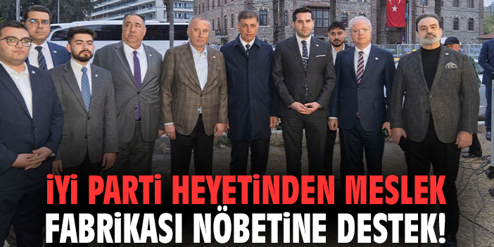 İYİ Parti Heyetinden Meslek Fabrikası nöbetine destek!